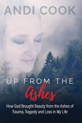 Up From the Ashes: How God Brought Beauty from the Ashes of Trauma, Tragedy, and Loss in My life by Cook, Andi