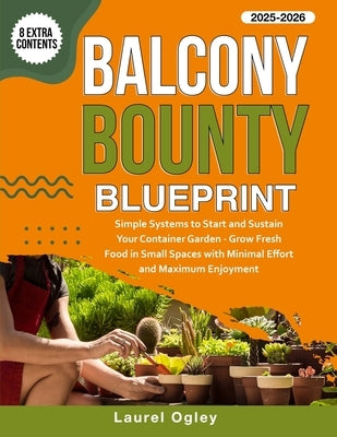 Balcony Bounty Blueprint: Simple Systems to Start and Sustain Your Container Garden - Grow Fresh Food in Small Spaces with Minimal Effort and Maximum by Ogley, Laurel