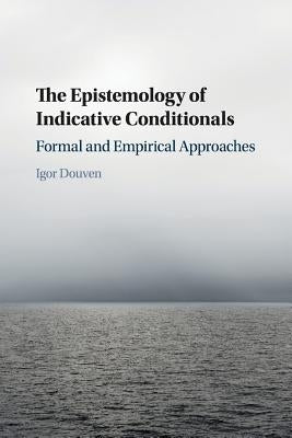 The Epistemology of Indicative Conditionals: Formal and Empirical Approaches by Douven, Igor
