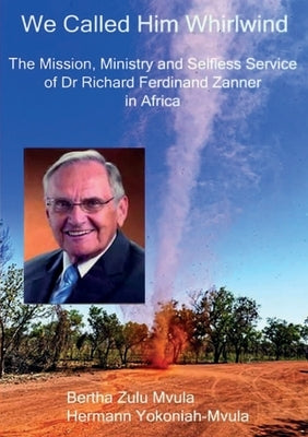 We Called Him Whirlwind: The Mission, Ministry and Selfless Service of Dr Richard Ferdinand Zanner in Africa by Mvula, Bertha Zulu