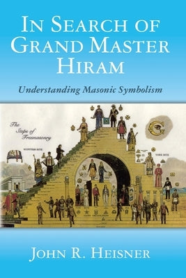 In Search of Grand Master Hiram: Understanding Masonic Symbolism by Heisner, John R.