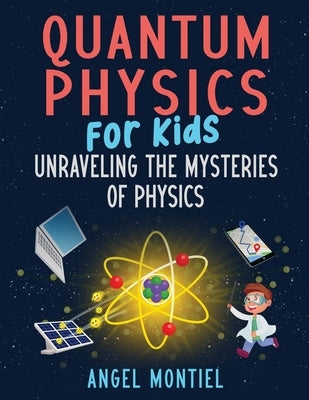 Quantum Physics for Kids: Unraveling the Mysteries of Physics by Montiel, Angel