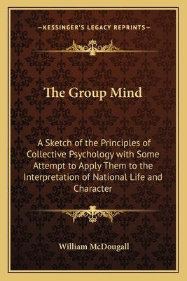 The Group Mind: A Sketch of the Principles of Collective Psychology with Some Attempt to Apply Them to the Interpretation of National Life and Charact by McDougall, William