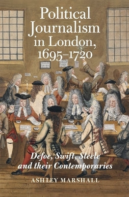 Political Journalism in London, 1695-1720: Defoe, Swift, Steele and Their Contemporaries by Marshall, Ashley