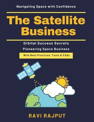 The Satellite Business: Space Economy Insights Satellite Insurance Guide Lunar Resources Development Ethical Space Practices Global Space Regulations by Rajput, Ravi