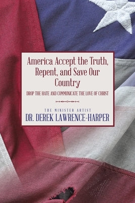 America Accept the Truth, Repent, and Save Our Country: Drop the Hate and Communicate the Love of Christ by Lawrence-Harper, Derek