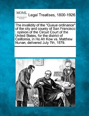 The Invalidity of the Queue Ordinance of the City and County of San Francisco: Opinion of the Circuit Court of the United States, for the District of by Multiple Contributors