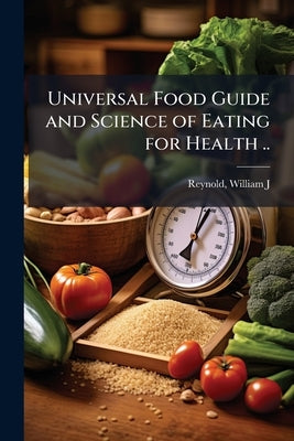 Universal Food Guide and Science of Eating for Health .. by Reynold, William J. [From Old Catalog]