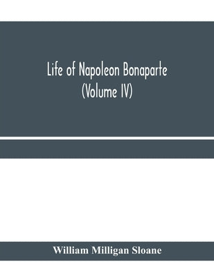 Life of Napoleon Bonaparte (Volume IV) by Milligan Sloane, William