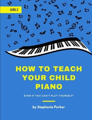 How To Teach Your Child Piano - Level 2: Even If You Can't Play Yourself by Parker, Stephanie