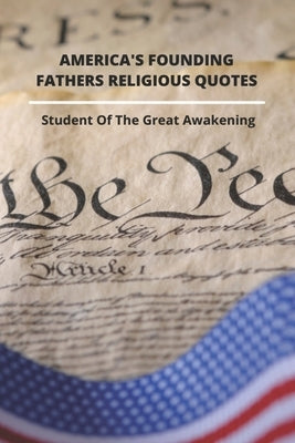 America's Founding Fathers Religious Quotes: Student Of The Great Awakening: Founding Fathers Quotes On Unity by Sieverson, Jamal