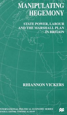 Manipulating Hegemony: State Power, Labour and the Marshall Plan in Britain by Vickers, R.