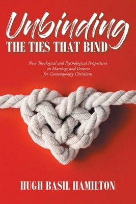 Unbinding the Ties that Bind: New Theological and Psychological Perspectives on Marriage and Divorce for Contemporary Christians by Hamilton, Hugh Basil