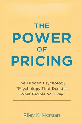 The Power of Pricing: The Hidden Psychology That Decides What People Will Pay by K. Morgan, Riley