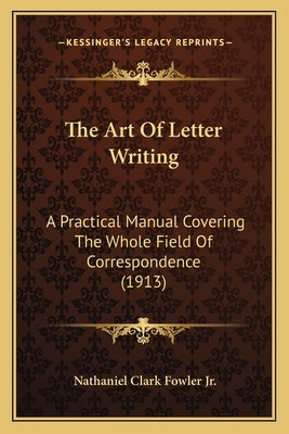 The Art Of Letter Writing: A Practical Manual Covering The Whole Field Of Correspondence (1913) by Fowler, Nathaniel Clark, Jr.