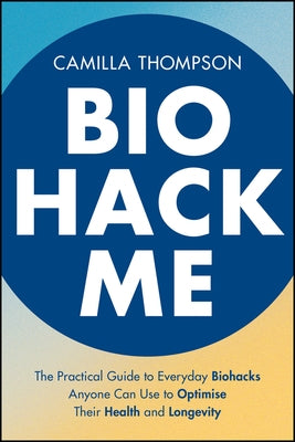 Biohack Me: The Practical Guide to Everyday Biohacks Anyone Can Use to Optimise Their Health and Longevity by Thompson, Camilla