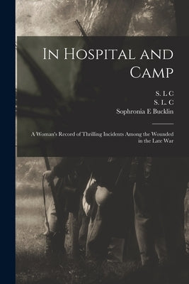 In Hospital and Camp: A Woman's Record of Thrilling Incidents Among the Wounded in the Late War by Bucklin, Sophronia E.