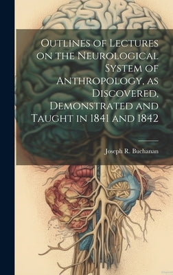 Outlines of Lectures on the Neurological System of Anthropology, as Discovered, Demonstrated and Taught in 1841 and 1842 by Buchanan, Joseph R. (Joseph Rodes) 1.