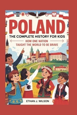 Poland: The Complete History for Kids: How One Nation Taught the World to Be Brave by J. Wilson, Ethan
