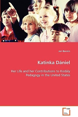 Katinka Dániel Her Life and her Contributions to Kodály Pedagogy in the United States by Bonnin, Jeri
