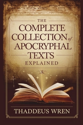 The Complete Collection of Apocryphal Texts Explained: A Deep Dive Into the Lost Books of the Bible, Ancient Gospels, and Banned Scriptures of Early C by Wren, Thaddeus