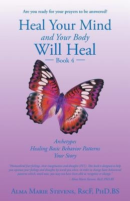 Heal Your Mind and Your Body Will Heal: Book 4: Archetypes-Healing Basic Behavior Patterns Your Story by Stevens Rscf Phd Bs, Alma Marie