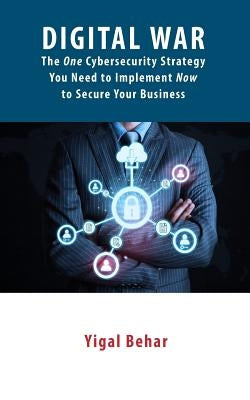 Digital War: The ONE Cybersecurity Strategy You Need to Implement NOW to Secure Your Business by Behar, Yigal
