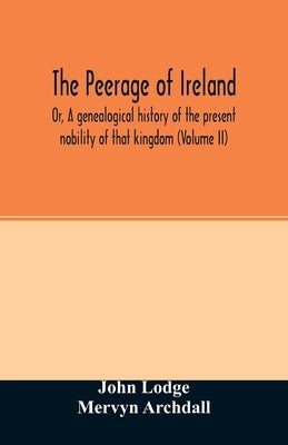 The Peerage of Ireland: Or, A genealogical history of the present nobility of that kingdom (Volume II) by Lodge, John