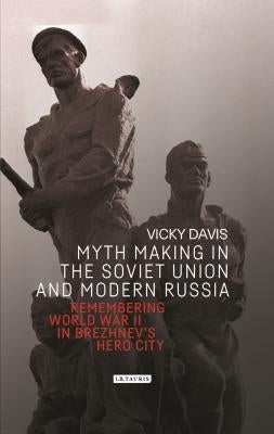Myth Making in the Soviet Union and Modern Russia: Remembering World War II in Brezhnev's Hero City by Davis, Vicky