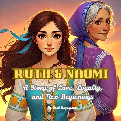 Ruth and Naomi: A Story of Love, Loyalty, and New Beginnings: A Biblical Tale of Faith and Family for Young Hearts by Bayasgalan, Nomi