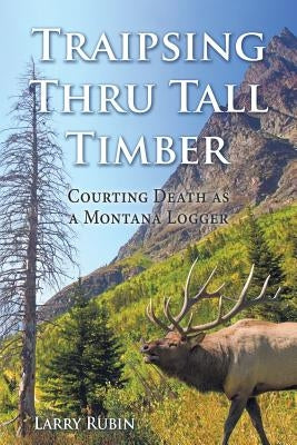 Traipsing Thru Tall Timber: Courting Death as a Montana Logger by Rubin, Larry