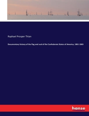 Documentary history of the flag and seal of the Confederate States of America, 1861-1865 by Thian, Raphael Prosper