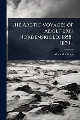 The Arctic Voyages of Adolf Erik Nordenskiöld. 1858-1879 .. by Leslie, Alexander