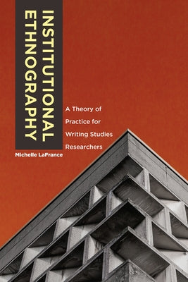 Institutional Ethnography: A Theory of Practice for Writing Studies Researchers by LaFrance, Michelle