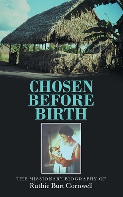 Chosen Before Birth: The Missionary Biography of Ruthie Burt Cornwell by Cornwell, Ruthie Burt