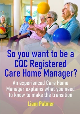 So you want to be a CQC Registered Care Home Manager? by Palmer, Liam