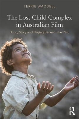 The Lost Child Complex in Australian Film: Jung, Story and Playing Beneath the Past by Waddell, Terrie