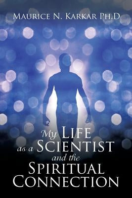 My Life as a Scientist and the Spiritual Connection by Karkar Ph. D., Maurice N.