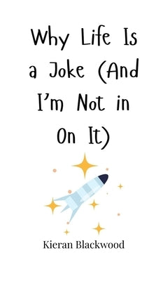 Why Life Is a Joke (And I'm Not in On It) by Blackwood, Kieran
