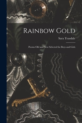 Rainbow Gold; Poems Old and New Selected for Boys and Girls by Teasdale, Sara 1884-1933