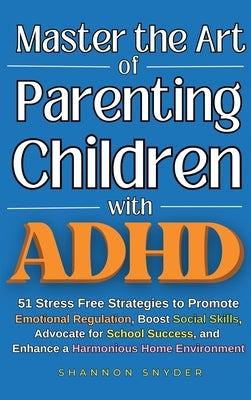 Master the Art of Parenting Children with ADHD: 51 Stress Free Strategies to Promote Emotional Regulation, Boost Social Skills, Advocate for School Su by Snyder