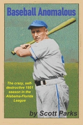 Baseball Anomalous: The crazy, self-destructive 1951 season in the Alabama-Florida League by Parks, Scott