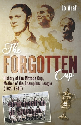 The Forgotten Cup: History of the Mitropa Cup, Mother of the Champions League (1927-1940) by Araf, Jo