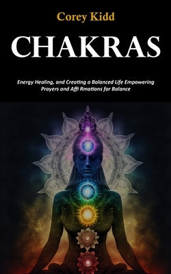 Chakras: Energy Healing, and Creating a Balanced Life Empowering Prayers and Affi Rmations for Balance by Kidd, Corey