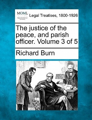 The justice of the peace, and parish officer. Volume 3 of 5 by Burn, Richard