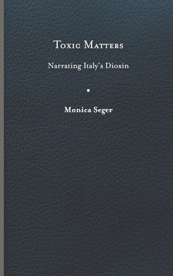 Toxic Matters: Narrating Italy's Dioxin by Seger, Monica