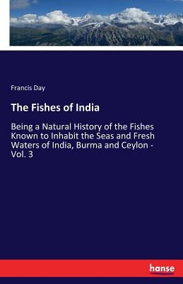 The Fishes of India: Being a Natural History of the Fishes Known to Inhabit the Seas and Fresh Waters of India, Burma and Ceylon - Vol. 3 by Day, Francis