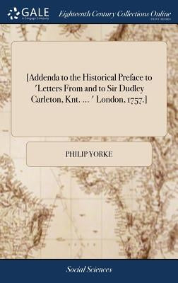[Addenda to the Historical Preface to 'Letters From and to Sir Dudley Carleton, Knt. ... ' London, 1757.] by Yorke, Philip