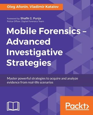 Mobile Forensics - Advanced Investigative Strategies: Master powerful strategies to acquire and analyze evidence from real-life scenarios by Afonin, Oleg