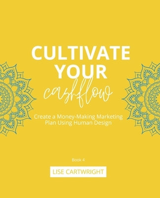 Cultivate Your Cashflow: Create a Money-Making Marketing Plan Using Human Design by Cartwright, Lise